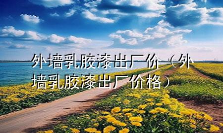 外墙乳胶漆出厂价（外墙乳胶漆出厂价格）