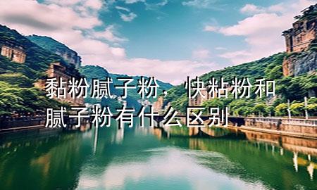 黏粉腻子粉，快粘粉和腻子粉有什么区别