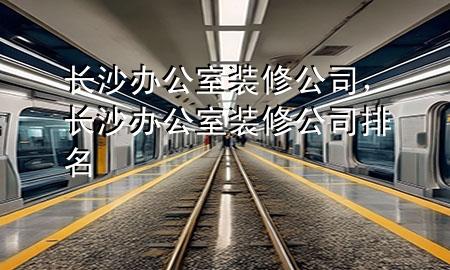 长沙办公室装修公司，长沙办公室装修公司排名