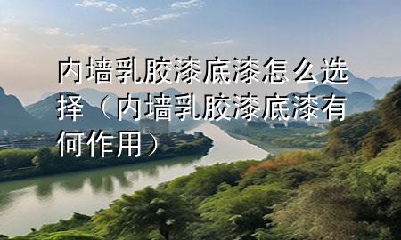 内墙乳胶漆底漆怎么选择（内墙乳胶漆底漆有何作用）