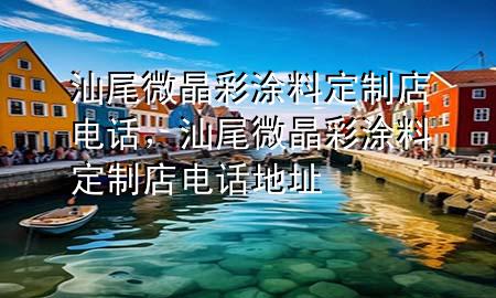 汕尾微晶彩涂料定制店电话，汕尾微晶彩涂料定制店电话地址