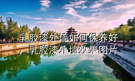 乳胶漆外墙如何保养好，乳胶漆外墙效果图片