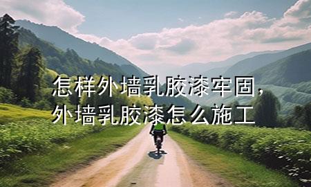 怎样外墙乳胶漆牢固，外墙乳胶漆怎么施工