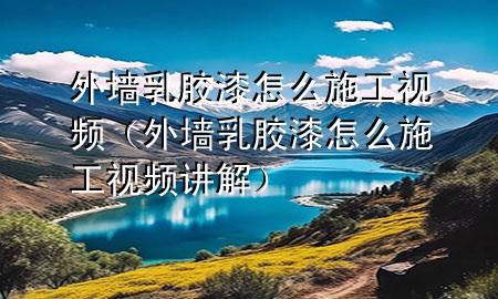 外墙乳胶漆怎么施工视频（外墙乳胶漆怎么施工视频讲解）