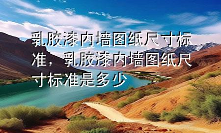乳胶漆内墙图纸尺寸标准，乳胶漆内墙图纸尺寸标准是多少