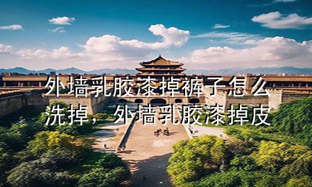 外墙乳胶漆掉裤子怎么洗掉，外墙乳胶漆掉皮