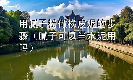 用腻子粉做橡皮泥的步骤（腻子可以当水泥用吗）