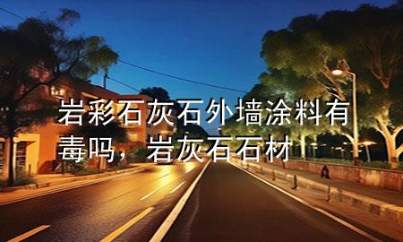 岩彩石灰石外墙涂料有毒吗，岩灰石石材