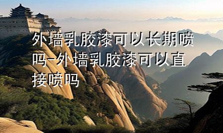 外墙乳胶漆可以长期喷吗-外墙乳胶漆可以直接喷吗