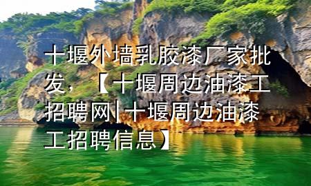 十堰外墙乳胶漆厂家批发，【十堰周边油漆工招聘网|十堰周边油漆工招聘信息】