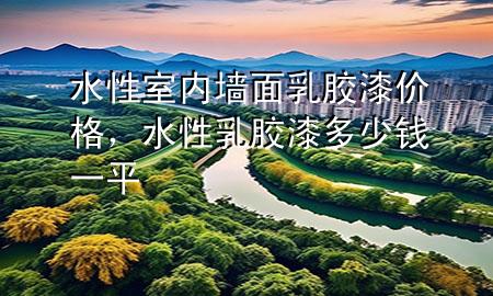 水性室内墙面乳胶漆价格，水性乳胶漆多少钱一平