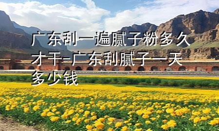 广东刮一遍腻子粉多久才干-广东刮腻子一天多少钱