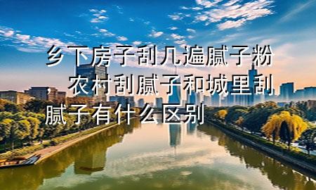 乡下房子刮几遍腻子粉，农村刮腻子和城里刮腻子有什么区别