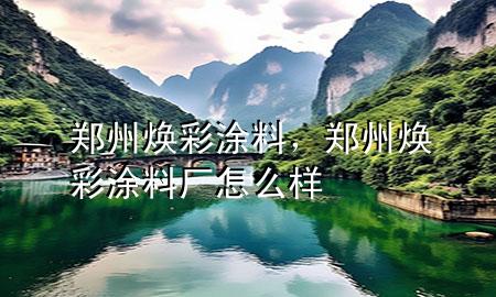 郑州焕彩涂料，郑州焕彩涂料厂怎么样