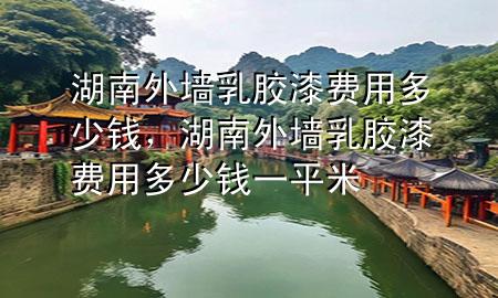 湖南外墙乳胶漆费用多少钱，湖南外墙乳胶漆费用多少钱一平米