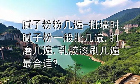 腻子粉粉几遍-批墙时腻子粉一般批几遍,打磨几遍,乳胶漆刷几遍最合适?