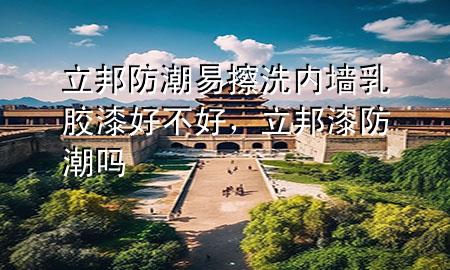立邦防潮易擦洗内墙乳胶漆好不好，立邦漆防潮吗