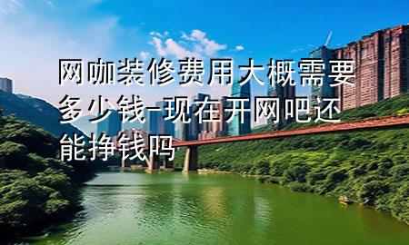 网咖装修费用大概需要多少钱-现在开网吧还能挣钱吗