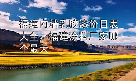 福建内墙乳胶漆价目表大全，福建涂料厂家哪个最大