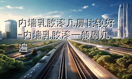 内墙乳胶漆几层比较好-内墙乳胶漆一般刷几遍