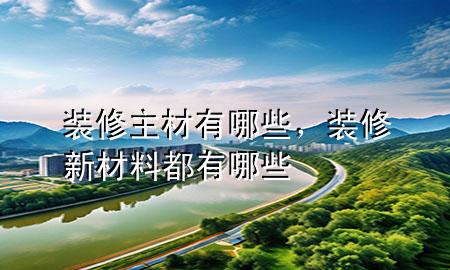 装修主材有哪些，装修新材料都有哪些