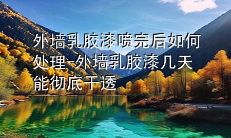 外墙乳胶漆喷完后如何处理-外墙乳胶漆几天能彻底干透