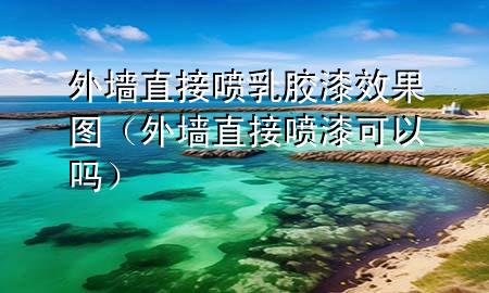 外墙直接喷乳胶漆效果图（外墙直接喷漆可以吗）