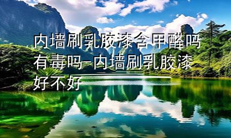 内墙刷乳胶漆含甲醛吗有毒吗-内墙刷乳胶漆好不好