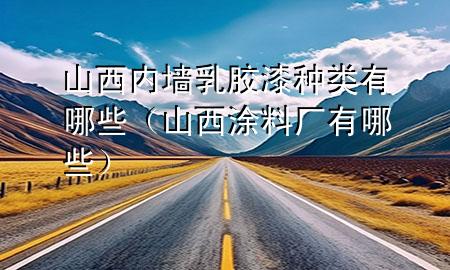 山西内墙乳胶漆种类有哪些（山西涂料厂有哪些）
