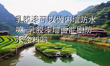 乳胶漆可以做内墙防水嘛-乳胶漆墙面能刷防水涂料吗