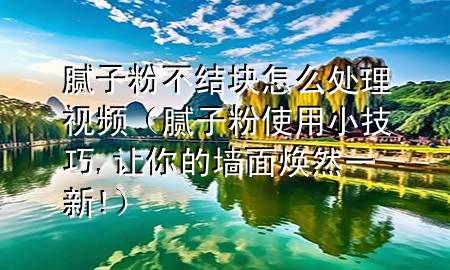 腻子粉不结块怎么处理视频（腻子粉使用小技巧,让你的墙面焕然一新!）