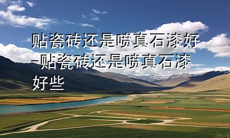 贴瓷砖还是喷真石漆好-贴瓷砖还是喷真石漆好些