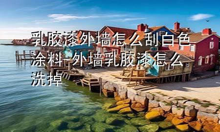 乳胶漆外墙怎么刮白色涂料-外墙乳胶漆怎么洗掉