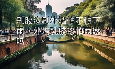 乳胶漆刷外墙怕不怕下雨（外墙乳胶漆怕雨淋吗）