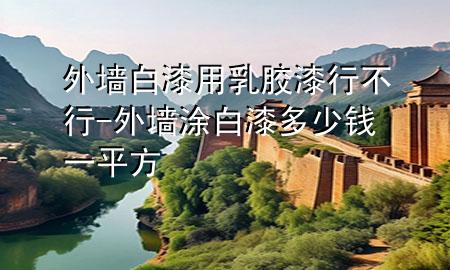 外墙白漆用乳胶漆行不行-外墙涂白漆多少钱一平方