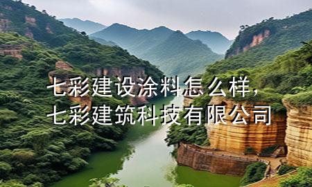 七彩建设 涂料 怎么样，七彩建筑科技有限公司
