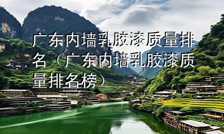 广东内墙乳胶漆质量排名（广东内墙乳胶漆质量排名榜）