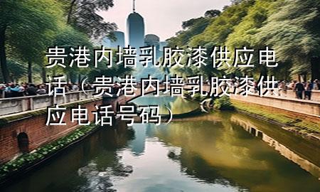 贵港内墙乳胶漆供应电话（贵港内墙乳胶漆供应电话号码）