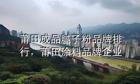 莆田成品腻子粉品牌排行，莆田涂料品牌企业