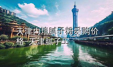 天津内墙腻子粉采购价格-天津腻子工
