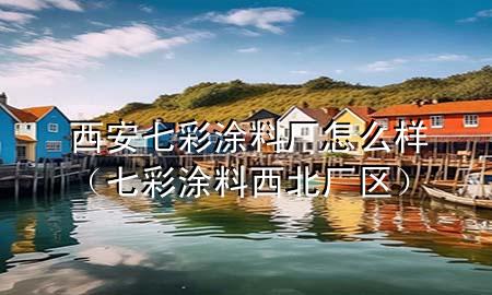西安七彩涂料厂怎么样（七彩涂料西北厂区）