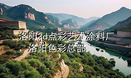 洛阳3d点彩艺术涂料厂，洛阳色彩总部