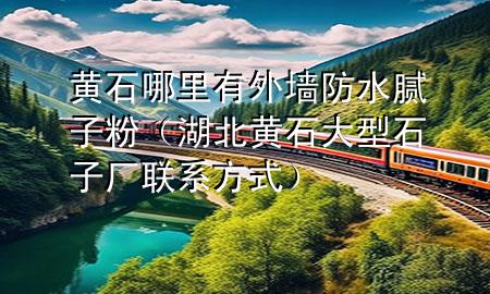 黄石哪里有外墙防水腻子粉（湖北黄石大型石子厂联系方式）