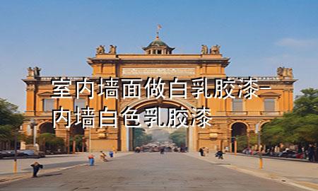 室内墙面做白乳胶漆-内墙白色乳胶漆