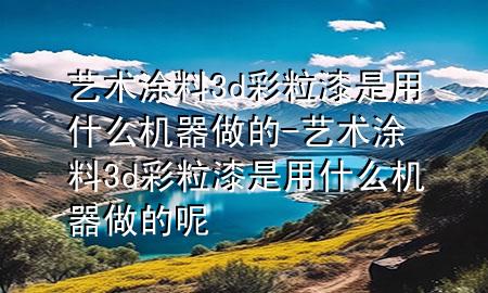 艺术涂料3d彩粒漆是用什么机器做的-艺术涂料3d彩粒漆是用什么机器做的呢