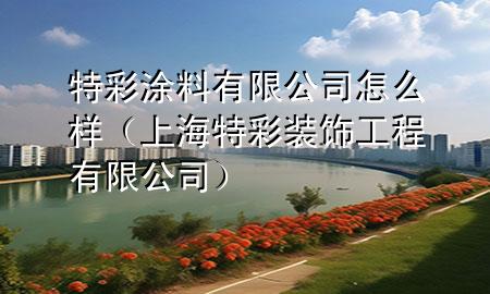特彩涂料有限公司怎么样（上海特彩装饰工程有限公司）