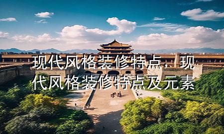 现代风格装修特点，现代风格装修特点及元素