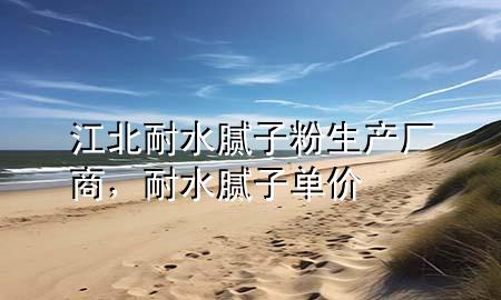 江北耐水腻子粉生产厂商，耐水腻子单价