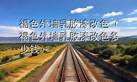 褐色外墙乳胶漆改色（褐色外墙乳胶漆改色多少钱）