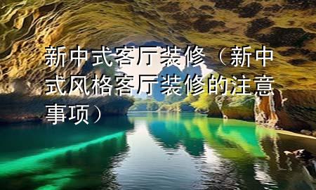 新中式客厅装修（新中式风格客厅装修的注意事项）